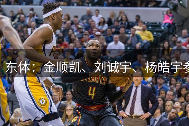 东体：金顺凯、刘诚宇、杨皓宇参加合练，米洛耶维奇有更多选择