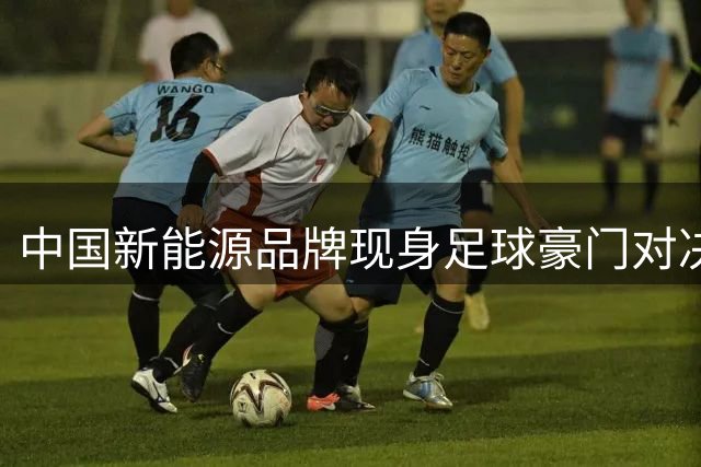 中国新能源品牌现身足球豪门对决 绿茵场外展现全球化实力