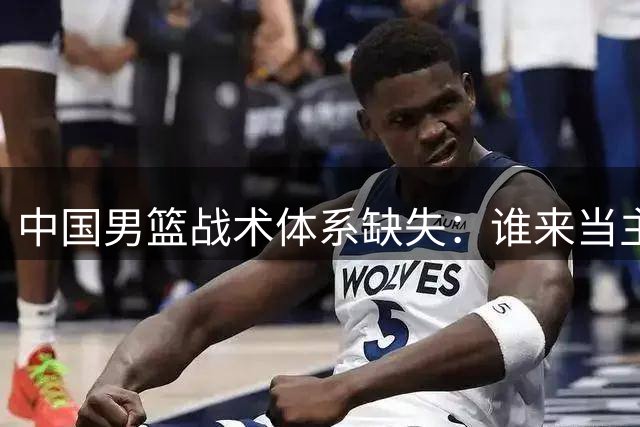 中国男篮战术体系缺失：谁来当主教练并非关键问题
