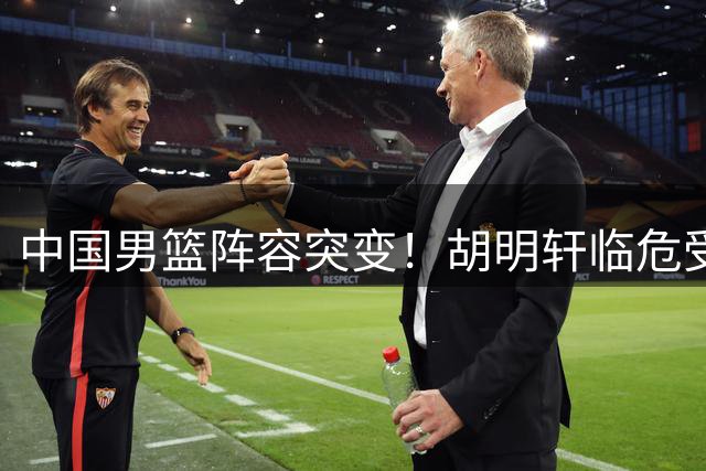 中国男篮阵容突变！胡明轩临危受命填补后卫线空缺