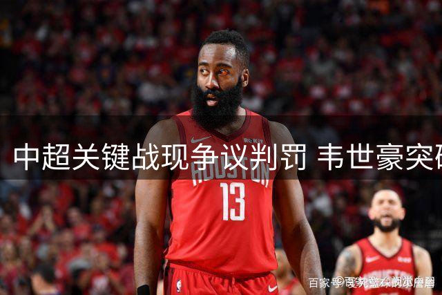 中超关键战现争议判罚 韦世豪突破被绊倒却领黄牌引热议