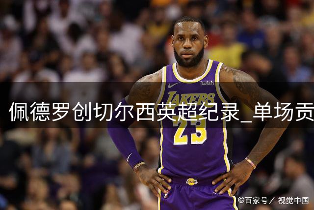 佩德罗创切尔西英超纪录 单场贡献进球助攻和乌龙