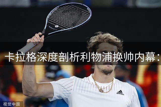 卡拉格深度剖析利物浦换帅内幕：战术取舍与成绩压力的平衡之道