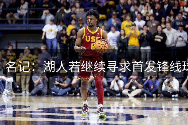 名记：湖人若继续寻求首发锋线球员 可关注华盛顿库兹马等球员