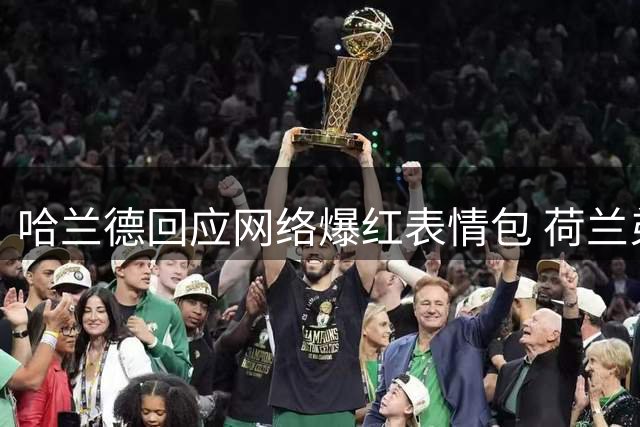 哈兰德回应网络爆红表情包 荷兰弟被曝有意引荐其加盟热刺