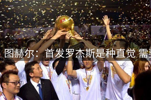 图赫尔：首发罗杰斯是种直觉 需要切断给梅西的传球和限制他传球