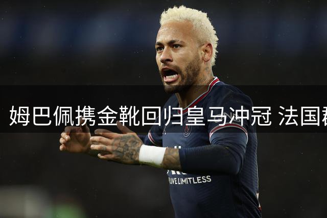 姆巴佩携金靴回归皇马冲冠 法国群星世界杯后启新程