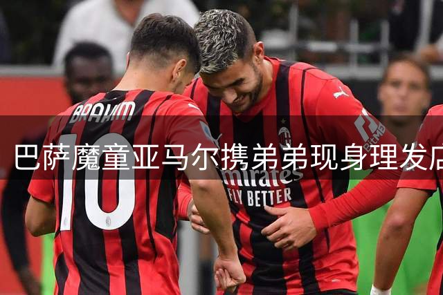 巴萨魔童亚马尔携弟弟现身理发店 兄弟二人同换潮酷新发型
