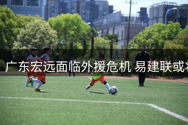 广东宏远面临外援危机 易建联或将出任俱乐部高层