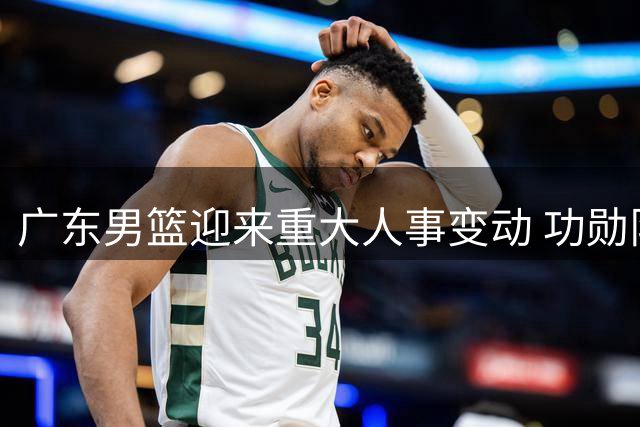 广东男篮迎来重大人事变动 功勋队长周鹏或执掌教鞭