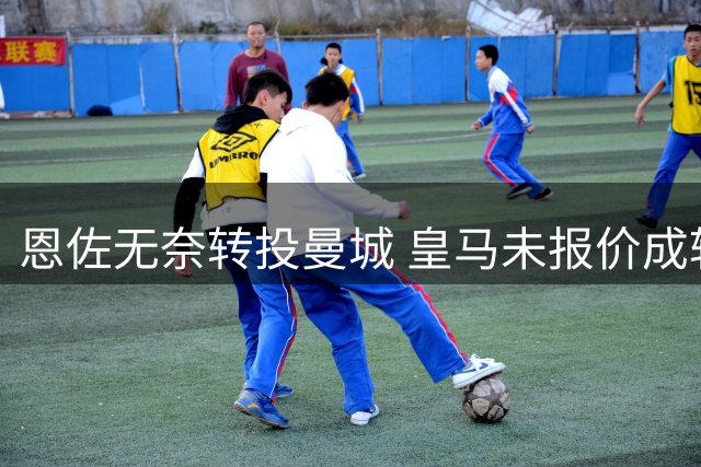 恩佐无奈转投曼城 皇马未报价成转折