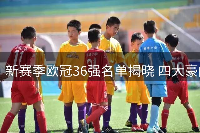 新赛季欧冠36强名单揭晓 四大豪门领衔群雄