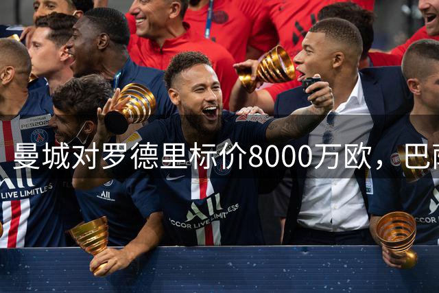 曼城对罗德里标价8000万欧，巴萨首份报价仅4500万欧差距悬殊