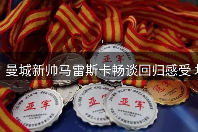 曼城新帅马雷斯卡畅谈回归感受 坦言夺冠压力是动力