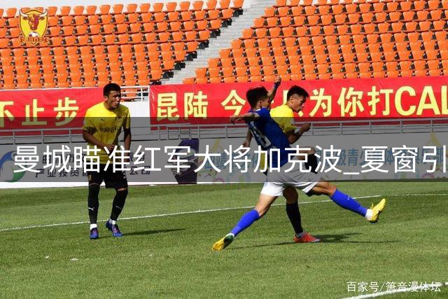 曼城瞄准红军大将加克波 夏窗引援行动升级