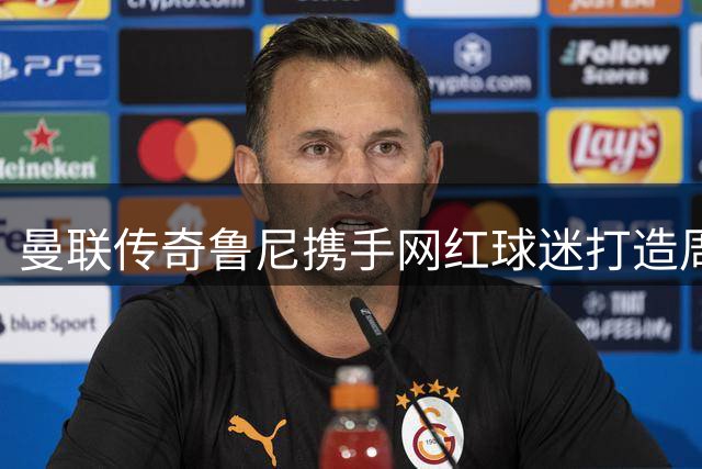 曼联传奇鲁尼携手网红球迷打造周更专题节目