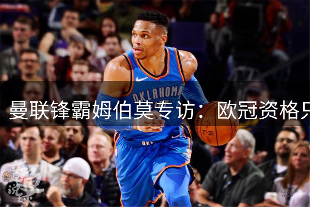 曼联锋霸姆伯莫专访：欧冠资格只是起点 豪言冲击英超王座