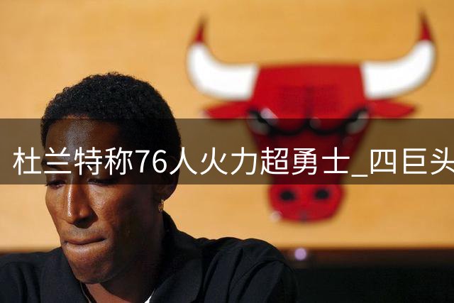 杜兰特称76人火力超勇士 四巨头冲击总冠军