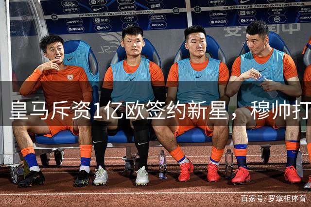 皇马斥资1亿欧签约新星，穆帅打造银河战舰2.0