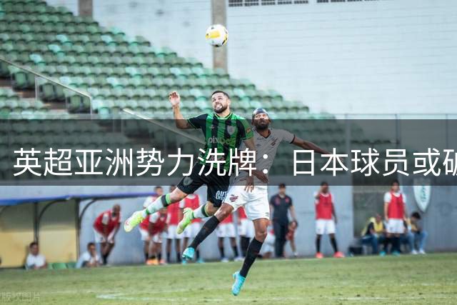 英超亚洲势力洗牌：日本球员或破10人创纪录 韩国足球陷入人才荒