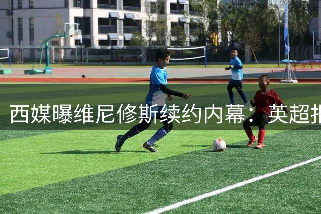 西媒曝维尼修斯续约内幕：英超报价实为谈判筹码 皇马或被迫放人