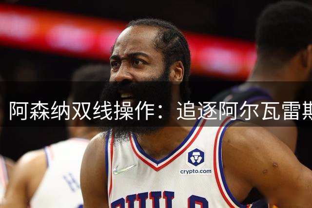 阿森纳双线操作：追逐阿尔瓦雷斯，马丁内利离队进入倒计时