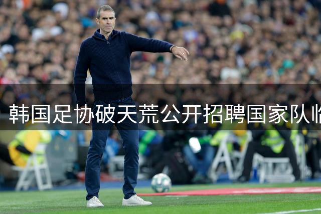 韩国足协破天荒公开招聘国家队临时主帅 资质门槛引热议