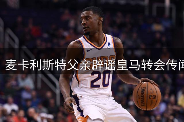 麦卡利斯特父亲辟谣皇马转会传闻：儿子专注利物浦新赛季备战