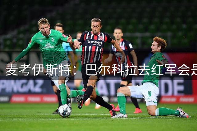 麦考伊斯特：巴尔科拉去红军会是重磅转会，他在巴黎很难竞争位置