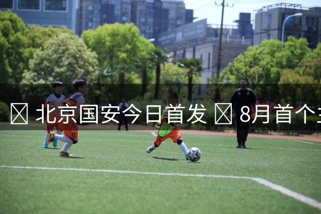💚 北京国安今日首发 💪 8月首个主场 🔰 战斗！