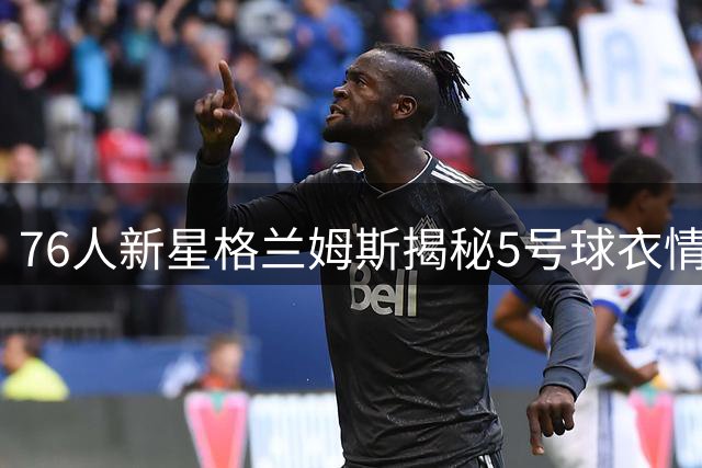 76人新星格兰姆斯揭秘5号球衣情结：高中时期的荣耀传承